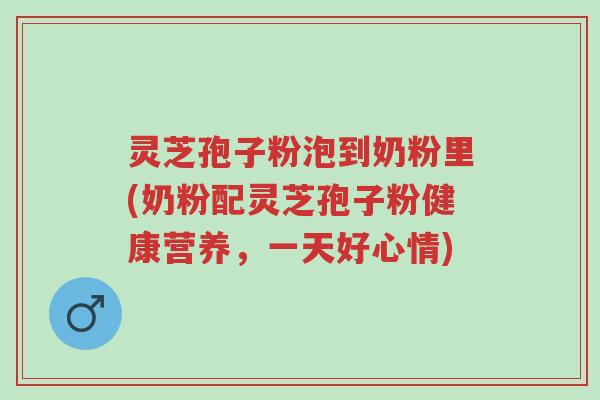 灵芝孢子粉泡到奶粉里(奶粉配灵芝孢子粉健康营养,一天好心情)-第1张图片-超越 灵芝孢子粉泡到奶粉里(奶粉配灵芝孢子粉健康营养,一天好心情)-第1张图片-超越