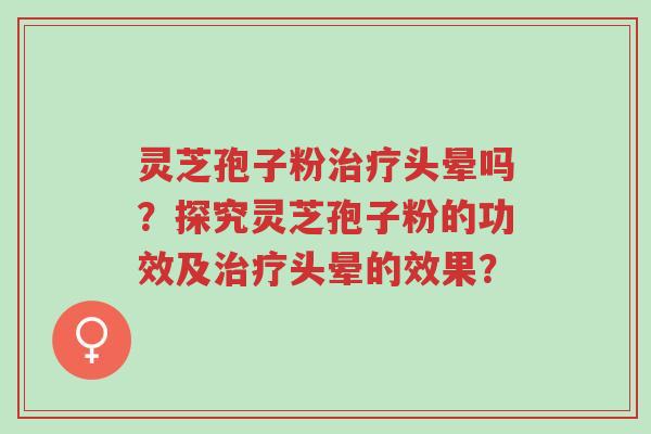 灵芝孢子粉治疗头晕吗?探究灵芝孢子粉的功效及治疗头晕的效果?-第1张图片-超越 灵芝孢子粉治疗头晕吗?探究灵芝孢子粉的功效及治疗头晕的效果?-第1张图片-超越