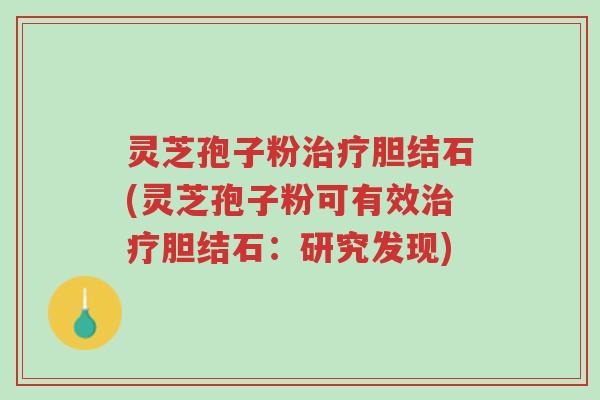 灵芝孢子粉治疗胆结石(灵芝孢子粉可有效治疗胆结石:研究发现)-第1张图片-超越 灵芝孢子粉治疗胆结石(灵芝孢子粉可有效治疗胆结石:研究发现)-第1张图片-超越