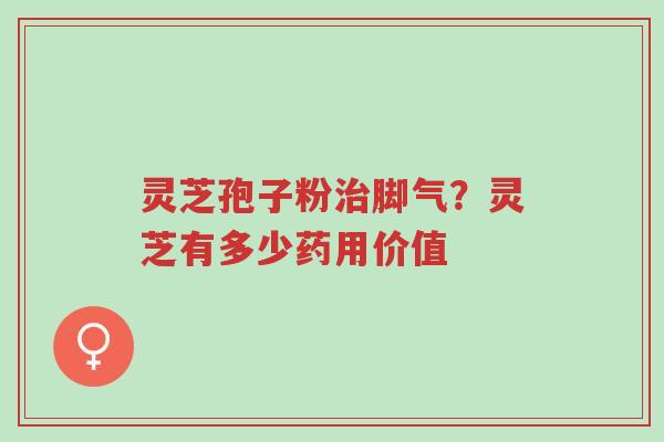灵芝孢子粉治脚气?灵芝有多少药用价值-第1张图片-超越 灵芝孢子粉治脚气?灵芝有多少药用价值-第1张图片-超越