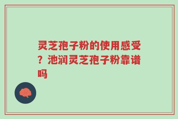 灵芝孢子粉的使用感受?池润灵芝孢子粉靠谱吗-第1张图片-超越 灵芝孢子粉的使用感受?池润灵芝孢子粉靠谱吗-第1张图片-超越