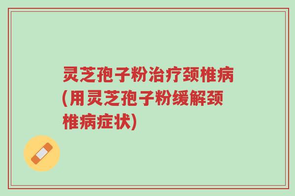 灵芝孢子粉治疗颈椎病(用灵芝孢子粉缓解颈椎病症状)-第1张图片-超越 灵芝孢子粉治疗颈椎病(用灵芝孢子粉缓解颈椎病症状)-第1张图片-超越