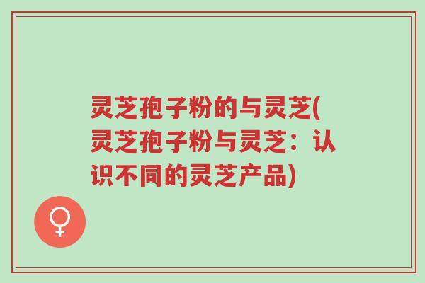 灵芝孢子粉的与灵芝(灵芝孢子粉与灵芝:认识不同的灵芝产品)-第1张图片-超越 灵芝孢子粉的与灵芝(灵芝孢子粉与灵芝:认识不同的灵芝产品)-第1张图片-超越