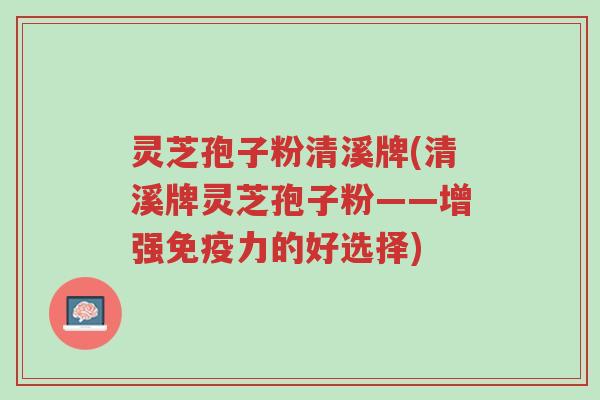 灵芝孢子粉清溪牌(清溪牌灵芝孢子粉——增强免疫力的好选择)-第1张图片-超越 灵芝孢子粉清溪牌(清溪牌灵芝孢子粉——增强免疫力的好选择)-第1张图片-超越