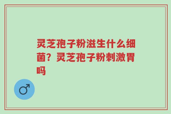 灵芝孢子粉滋生什么细菌？灵芝孢子粉刺激胃吗-第1张图片-超越