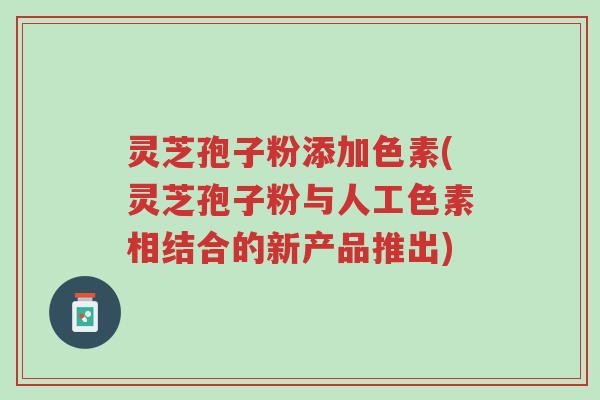 灵芝孢子粉添加色素(灵芝孢子粉与人工色素相结合的新产品推出)-第1张图片-超越