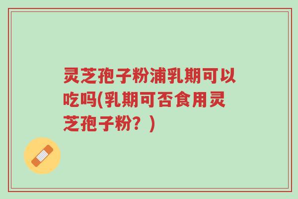 灵芝孢子粉浦乳期可以吃吗(乳期可否食用灵芝孢子粉？)-第1张图片-超越