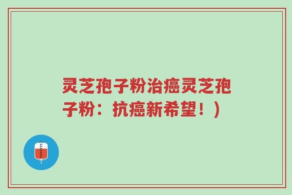 灵芝孢子粉治癌灵芝孢子粉:抗癌新希望!)-第1张图片-超越 灵芝孢子粉治癌灵芝孢子粉:抗癌新希望!)-第1张图片-超越