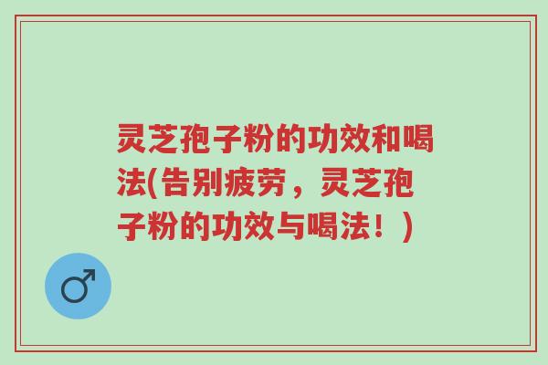 灵芝孢子粉的功效和喝法(告别疲劳,灵芝孢子粉的功效与喝法!)-第1张图片-超越 灵芝孢子粉的功效和喝法(告别疲劳,灵芝孢子粉的功效与喝法!)-第1张图片-超越