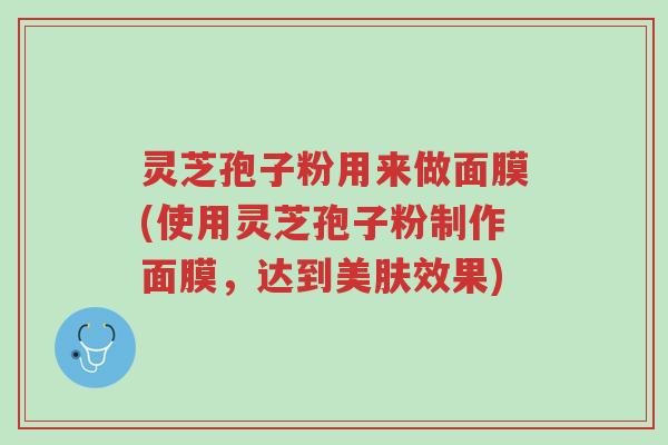 灵芝孢子粉用来做面膜(使用灵芝孢子粉制作面膜,达到美肤效果)-第1张图片-超越 灵芝孢子粉用来做面膜(使用灵芝孢子粉制作面膜,达到美肤效果)-第1张图片-超越