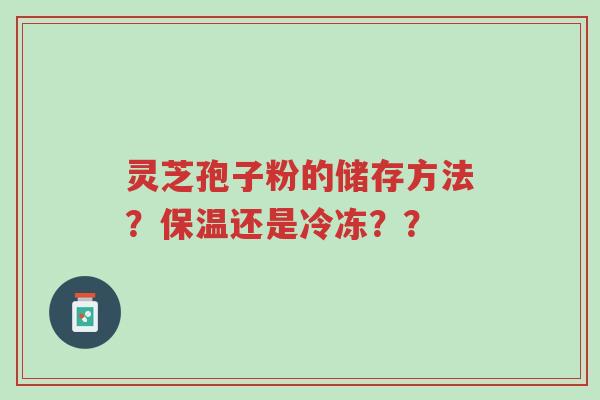 灵芝孢子粉的储存方法?保温还是冷冻??-第1张图片-超越 灵芝孢子粉的储存方法?保温还是冷冻??-第1张图片-超越