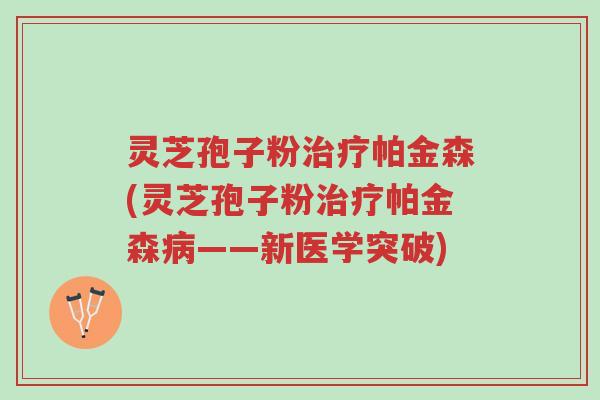 灵芝孢子粉治疗帕金森(灵芝孢子粉治疗帕金森病——新医学突破)-第1张图片-超越 灵芝孢子粉治疗帕金森(灵芝孢子粉治疗帕金森病——新医学突破)-第1张图片-超越