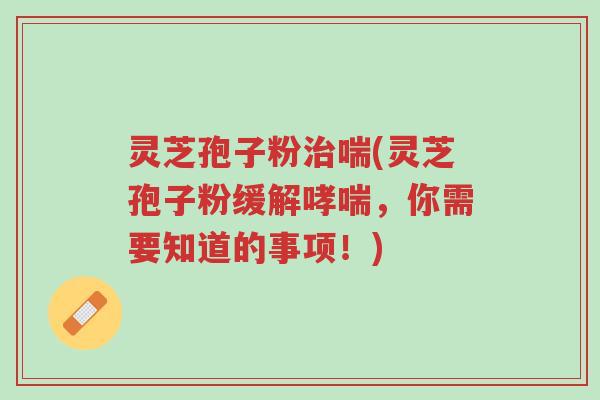 灵芝孢子粉治喘(灵芝孢子粉缓解哮喘,你需要知道的事项!)-第1张图片-超越 灵芝孢子粉治喘(灵芝孢子粉缓解哮喘,你需要知道的事项!)-第1张图片-超越