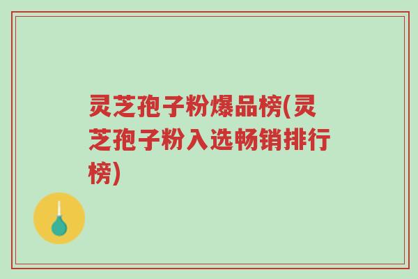 灵芝孢子粉爆品榜(灵芝孢子粉入选畅销排行榜)-第1张图片-超越 灵芝孢子粉爆品榜(灵芝孢子粉入选畅销排行榜)-第1张图片-超越