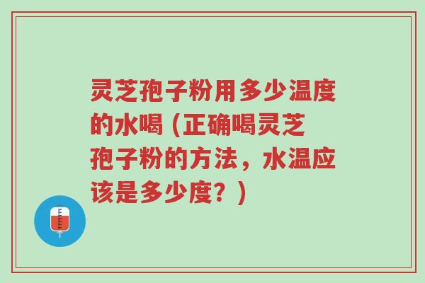灵芝孢子粉用多少温度的水喝 (正确喝灵芝孢子粉的方法,水温应该是多少度?)-第1张图片-超越 灵芝孢子粉用多少温度的水喝 (正确喝灵芝孢子粉的方法,水温应该是多少度?)-第1张图片-超越