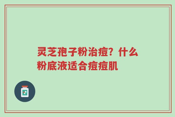 灵芝孢子粉治痘?什么粉底液适合痘痘肌-第1张图片-超越 灵芝孢子粉治痘?什么粉底液适合痘痘肌-第1张图片-超越