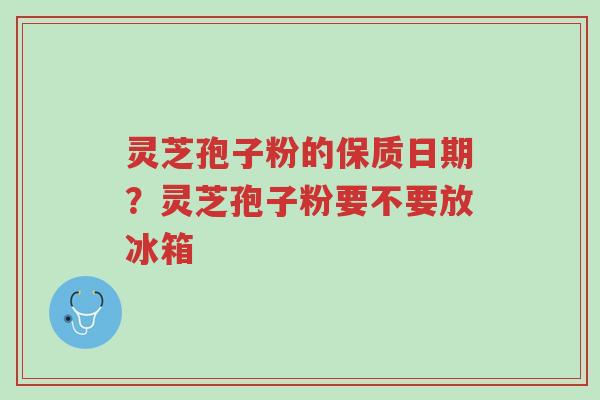 灵芝孢子粉的保质日期?灵芝孢子粉要不要放冰箱-第1张图片-超越 灵芝孢子粉的保质日期?灵芝孢子粉要不要放冰箱-第1张图片-超越