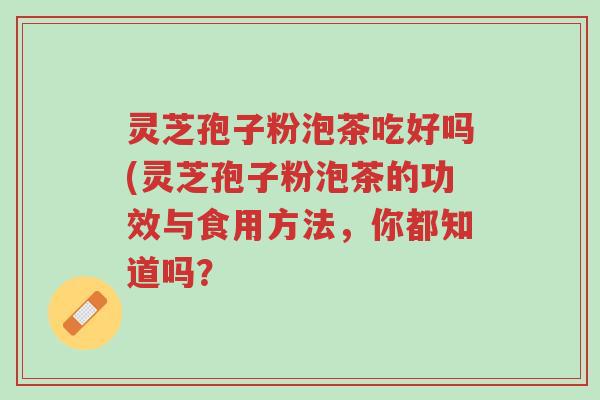 灵芝孢子粉泡茶吃好吗(灵芝孢子粉泡茶的功效与食用方法,你都知道吗?-第1张图片-超越 灵芝孢子粉泡茶吃好吗(灵芝孢子粉泡茶的功效与食用方法,你都知道吗?-第1张图片-超越