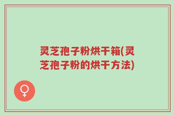 灵芝孢子粉烘干箱(灵芝孢子粉的烘干方法)-第1张图片-超越 灵芝孢子粉烘干箱(灵芝孢子粉的烘干方法)-第1张图片-超越