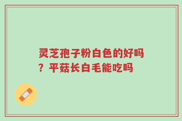 灵芝孢子粉白色的好吗?平菇长白毛能吃吗-第1张图片-超越 灵芝孢子粉白色的好吗?平菇长白毛能吃吗-第1张图片-超越