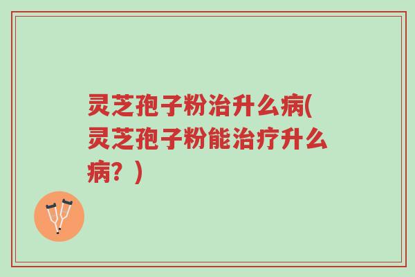 灵芝孢子粉治升么病(灵芝孢子粉能治疗升么病?)-第1张图片-超越 灵芝孢子粉治升么病(灵芝孢子粉能治疗升么病?)-第1张图片-超越