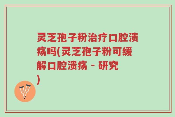 灵芝孢子粉治疗口腔溃疡吗(灵芝孢子粉可缓解口腔溃疡 - 研究)-第1张图片-超越 灵芝孢子粉治疗口腔溃疡吗(灵芝孢子粉可缓解口腔溃疡 - 研究)-第1张图片-超越