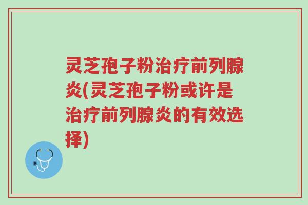 灵芝孢子粉治疗前列腺炎(灵芝孢子粉或许是治疗前列腺炎的有效选择)-第1张图片-超越 灵芝孢子粉治疗前列腺炎(灵芝孢子粉或许是治疗前列腺炎的有效选择)-第1张图片-超越