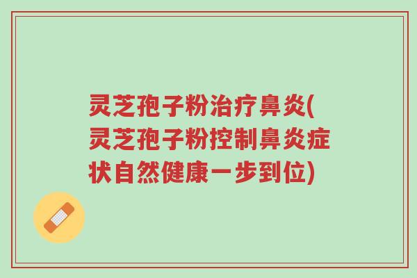 灵芝孢子粉治疗鼻炎(灵芝孢子粉控制鼻炎症状自然健康一步到位)-第1张图片-超越 灵芝孢子粉治疗鼻炎(灵芝孢子粉控制鼻炎症状自然健康一步到位)-第1张图片-超越
