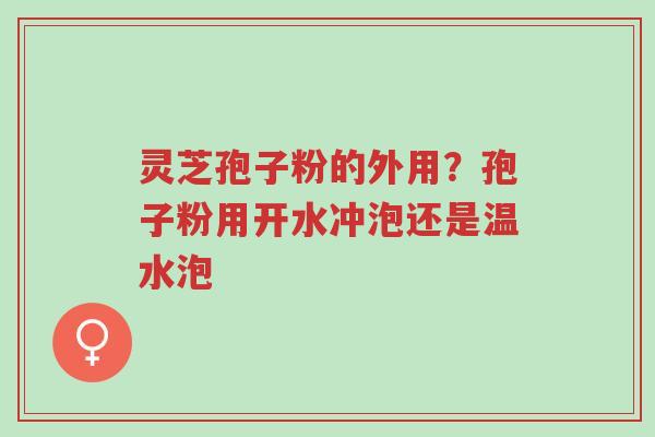灵芝孢子粉的外用?孢子粉用开水冲泡还是温水泡-第1张图片-超越 灵芝孢子粉的外用?孢子粉用开水冲泡还是温水泡-第1张图片-超越