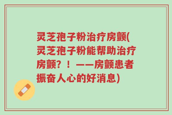灵芝孢子粉治疗房颤(灵芝孢子粉能帮助治疗房颤?!——房颤患者振奋人心的好消息)-第1张图片-超越 灵芝孢子粉治疗房颤(灵芝孢子粉能帮助治疗房颤?!——房颤患者振奋人心的好消息)-第1张图片-超越