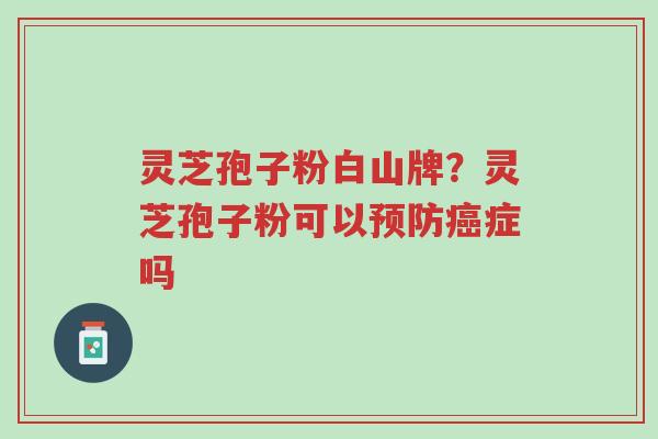 灵芝孢子粉白山牌？灵芝孢子粉可以预防癌症吗-第1张图片-超越