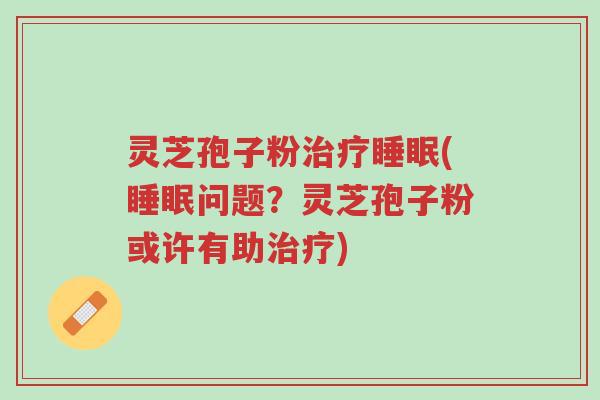 灵芝孢子粉治疗睡眠(睡眠问题?灵芝孢子粉或许有助治疗)-第1张图片-超越 灵芝孢子粉治疗睡眠(睡眠问题?灵芝孢子粉或许有助治疗)-第1张图片-超越