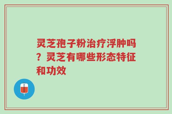 灵芝孢子粉治疗浮肿吗?灵芝有哪些形态特征和功效-第1张图片-超越 灵芝孢子粉治疗浮肿吗?灵芝有哪些形态特征和功效-第1张图片-超越