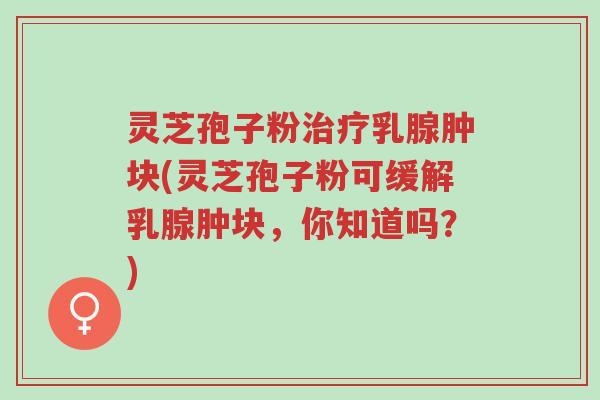 灵芝孢子粉治疗乳腺肿块(灵芝孢子粉可缓解乳腺肿块，你知道吗？)-第1张图片-超越