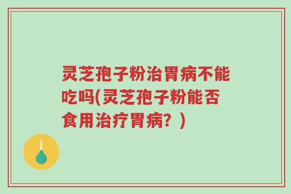 灵芝孢子粉治胃病不能吃吗(灵芝孢子粉能否食用治疗胃病？)-第1张图片-超越