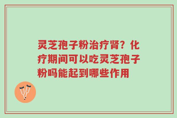 灵芝孢子粉治疗肾?化疗期间可以吃灵芝孢子粉吗能起到哪些作用-第1张图片-超越 灵芝孢子粉治疗肾?化疗期间可以吃灵芝孢子粉吗能起到哪些作用-第1张图片-超越