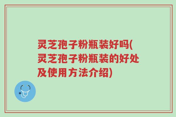 灵芝孢子粉瓶装好吗(灵芝孢子粉瓶装的好处及使用方法介绍)-第1张图片-超越 灵芝孢子粉瓶装好吗(灵芝孢子粉瓶装的好处及使用方法介绍)-第1张图片-超越