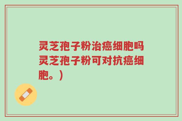 灵芝孢子粉治癌细胞吗灵芝孢子粉可对抗癌细胞。)-第1张图片-超越 灵芝孢子粉治癌细胞吗灵芝孢子粉可对抗癌细胞。)-第1张图片-超越