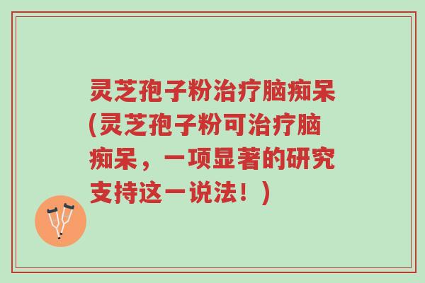 灵芝孢子粉治疗脑痴呆(灵芝孢子粉可治疗脑痴呆,一项显著的研究支持这一说法!)-第1张图片-超越 灵芝孢子粉治疗脑痴呆(灵芝孢子粉可治疗脑痴呆,一项显著的研究支持这一说法!)-第1张图片-超越