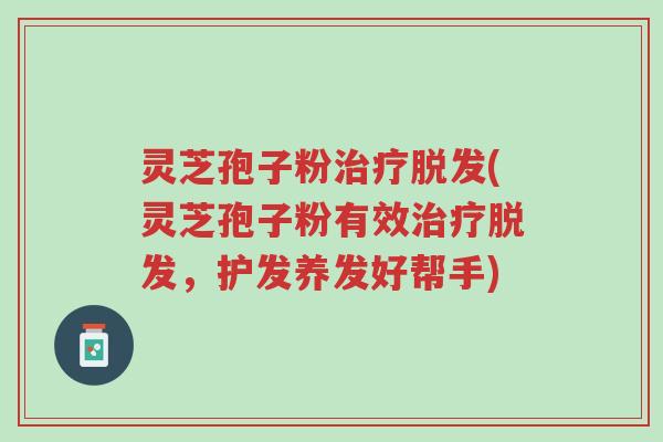 灵芝孢子粉治疗脱发(灵芝孢子粉有效治疗脱发，护发养发好帮手)-第1张图片-超越