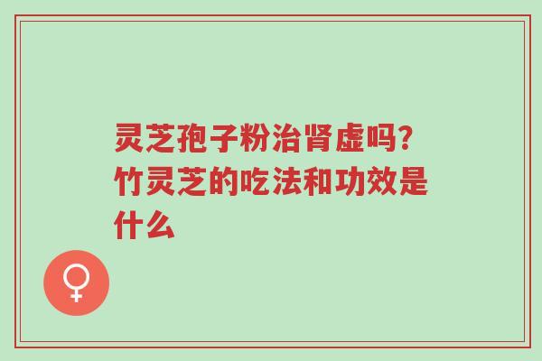 灵芝孢子粉治肾虚吗?竹灵芝的吃法和功效是什么-第1张图片-超越 灵芝孢子粉治肾虚吗?竹灵芝的吃法和功效是什么-第1张图片-超越