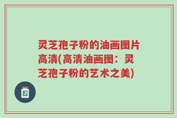 灵芝孢子粉的油画图片高清(高清油画图:灵芝孢子粉的艺术之美)-第1张图片-超越 灵芝孢子粉的油画图片高清(高清油画图:灵芝孢子粉的艺术之美)-第1张图片-超越