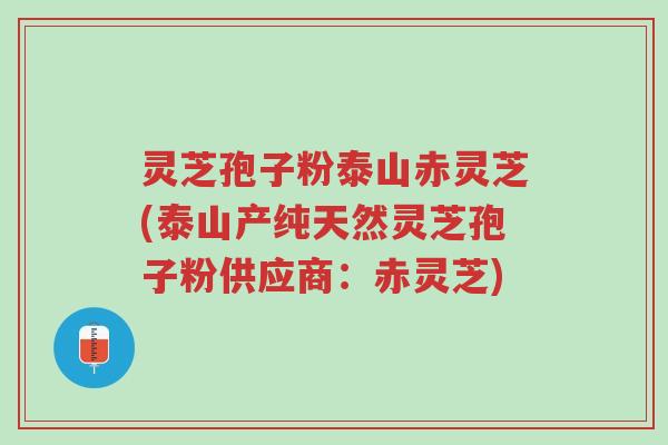 灵芝孢子粉泰山赤灵芝(泰山产纯天然灵芝孢子粉供应商:赤灵芝)-第1张图片-超越 灵芝孢子粉泰山赤灵芝(泰山产纯天然灵芝孢子粉供应商:赤灵芝)-第1张图片-超越