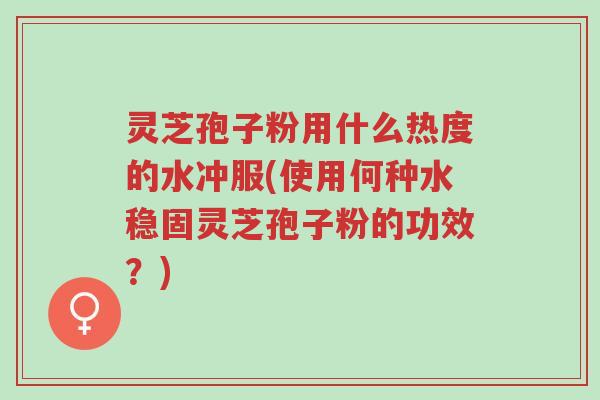 灵芝孢子粉用什么热度的水冲服(使用何种水稳固灵芝孢子粉的功效?)-第1张图片-超越 灵芝孢子粉用什么热度的水冲服(使用何种水稳固灵芝孢子粉的功效?)-第1张图片-超越