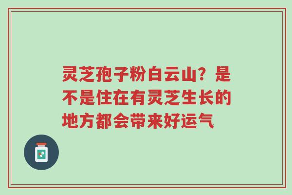灵芝孢子粉白云山?是不是住在有灵芝生长的地方都会带来好运气-第1张图片-超越 灵芝孢子粉白云山?是不是住在有灵芝生长的地方都会带来好运气-第1张图片-超越