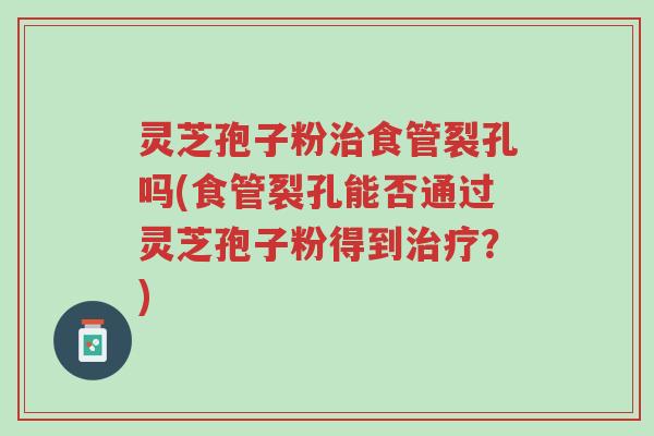 灵芝孢子粉治食管裂孔吗(食管裂孔能否通过灵芝孢子粉得到治疗?)-第1张图片-超越 灵芝孢子粉治食管裂孔吗(食管裂孔能否通过灵芝孢子粉得到治疗?)-第1张图片-超越