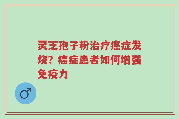 灵芝孢子粉治疗癌症发烧?癌症患者如何增强免疫力-第1张图片-超越 灵芝孢子粉治疗癌症发烧?癌症患者如何增强免疫力-第1张图片-超越