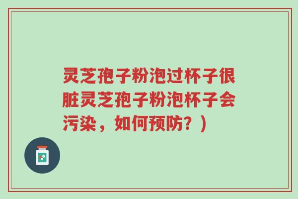 灵芝孢子粉泡过杯子很脏灵芝孢子粉泡杯子会污染,如何预防?)-第1张图片-超越 灵芝孢子粉泡过杯子很脏灵芝孢子粉泡杯子会污染,如何预防?)-第1张图片-超越