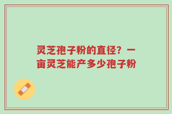灵芝孢子粉的直径?一亩灵芝能产多少孢子粉-第1张图片-超越 灵芝孢子粉的直径?一亩灵芝能产多少孢子粉-第1张图片-超越