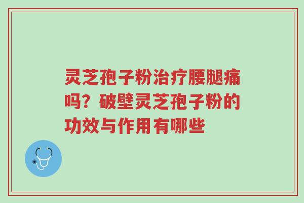 灵芝孢子粉治疗腰腿痛吗？破壁灵芝孢子粉的功效与作用有哪些-第1张图片-超越